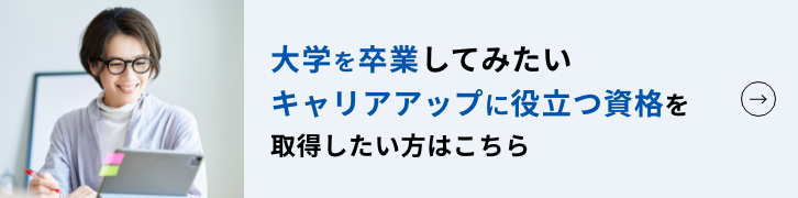大学を卒業してみたい、キャリアアップに役立つ資格を取得したい方はこちら